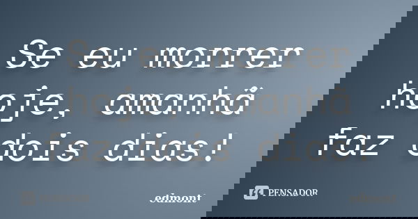 Se eu morrer hoje, amanhã faz dois dias!... Frase de edmont.