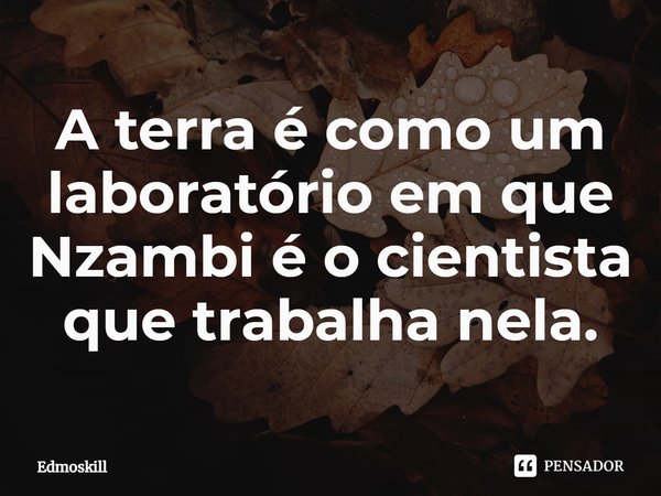 ⁠A terra é como um laboratório em que Nzambi é o cientista que trabalha nela.... Frase de Edmoskill.