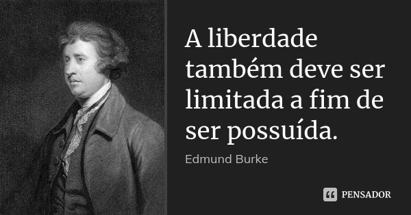 A liberdade também deve ser limitada a fim de ser possuída.... Frase de Edmund Burke.