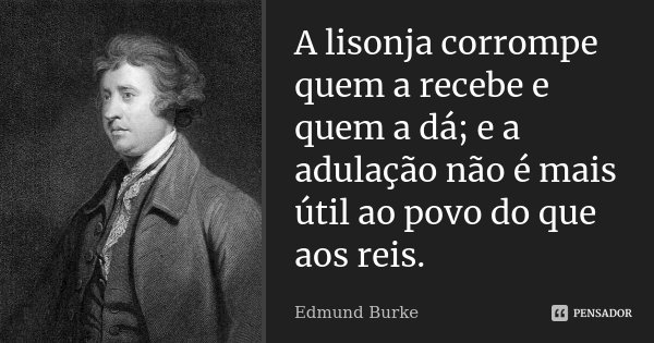 A lisonja corrompe quem a recebe e quem a dá; e a adulação não é mais útil ao povo do que aos reis.... Frase de Edmund Burke.