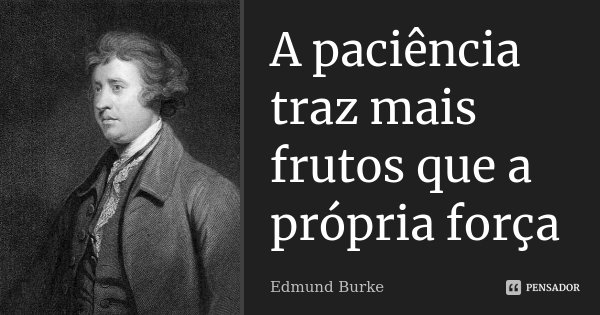 A paciência traz mais frutos que a própria força... Frase de Edmund Burke.