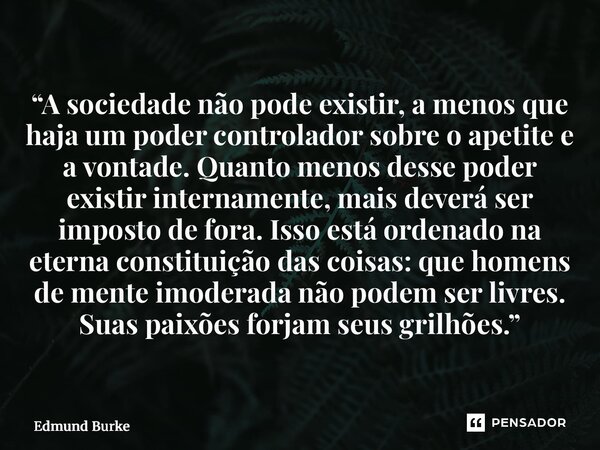 “A sociedade não pode existir, a menos que haja um poder controlador sobre o apetite e a vontade. Quanto menos desse poder existir internamente, mais deverá ser... Frase de Edmund Burke.