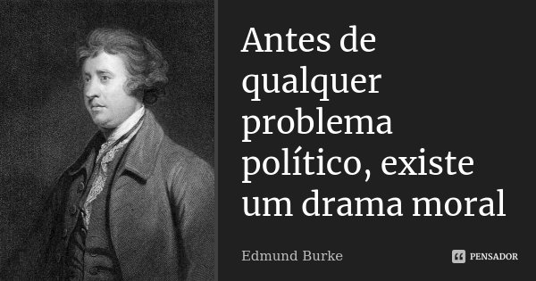 Antes de qualquer problema político, existe um drama moral... Frase de Edmund Burke.