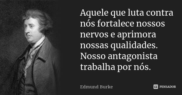 Aquele que luta contra nós fortalece nossos nervos e aprimora nossas qualidades. Nosso antagonista trabalha por nós.... Frase de Edmund Burke.