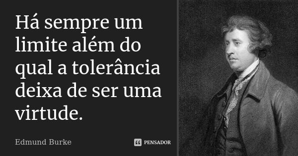 Há sempre um limite além do qual a tolerância deixa de ser uma virtude.... Frase de Edmund Burke.