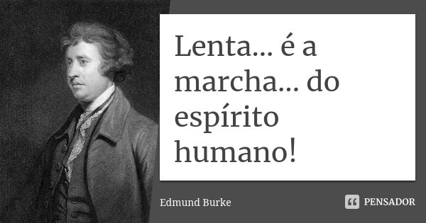 Lenta... é a marcha... do espírito humano!... Frase de Edmund Burke.