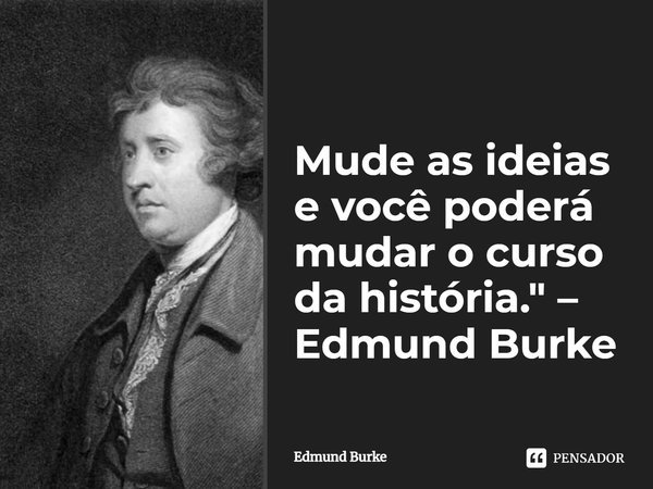 ⁠Mude as ideias e você poderá mudar o curso da história."... Frase de Edmund Burke.