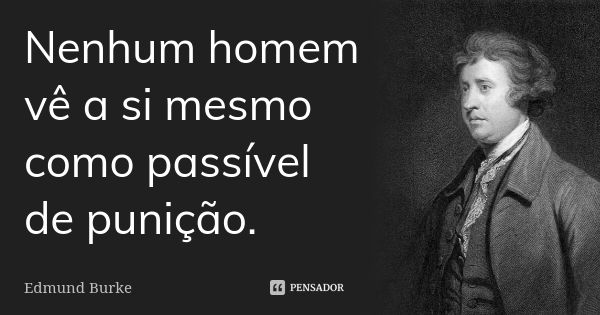 Nenhum homem vê a si mesmo como passível de punição.... Frase de Edmund Burke.