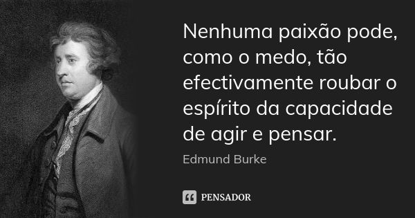 Nenhuma paixão pode, como o medo, tão efectivamente roubar o espírito da capacidade de agir e pensar.... Frase de Edmund Burke.