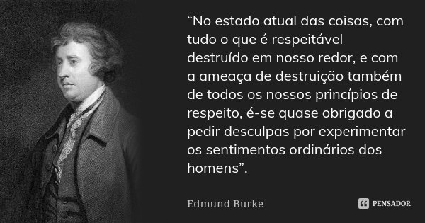 “No estado atual das coisas, com tudo o que é respeitável destruído em nosso redor, e com a ameaça de destruição também de todos os nossos princípios de respeit... Frase de Edmund Burke.