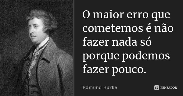 O maior erro que cometemos é não fazer nada só porque podemos fazer pouco.... Frase de Edmund Burke.
