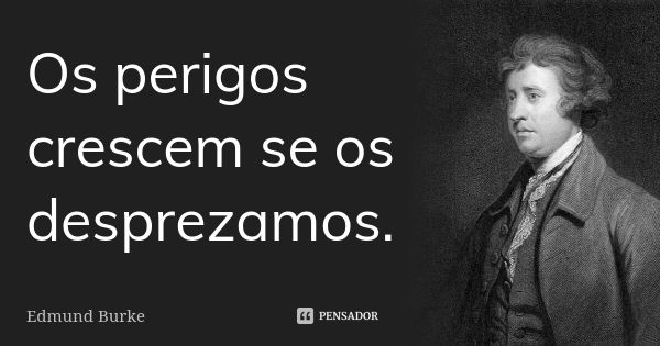 Os perigos crescem se os desprezamos.... Frase de Edmund Burke.