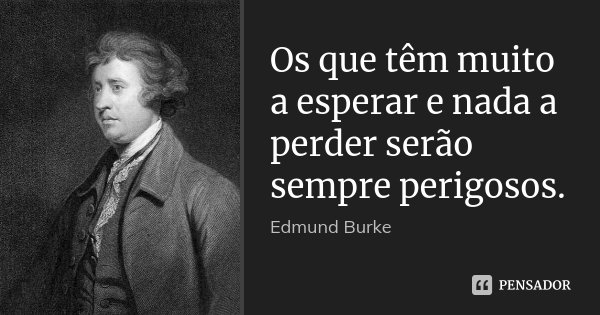 Os que têm muito a esperar e nada a perder serão sempre perigosos.... Frase de Edmund Burke.