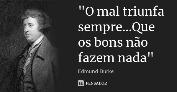"O mal triunfa sempre...Que os bons não fazem nada"... Frase de Edmund Burke.