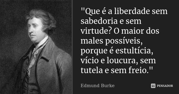 "Que é a liberdade sem sabedoria e sem virtude? O maior dos males possíveis, porque é estultícia, vício e loucura, sem tutela e sem freio."... Frase de Edmund Burke.