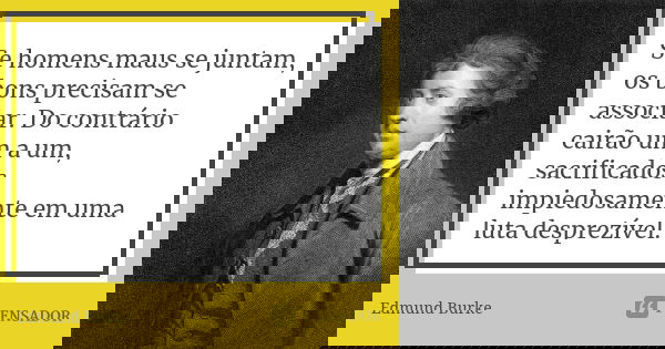 Se homens maus se juntam, os bons precisam se associar. Do contrário cairão um a um, sacrificados impiedosamente em uma luta desprezível.... Frase de Edmund Burke.
