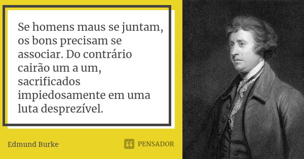 Se homens maus se juntam, os bons precisam se associar. Do contrário cairão um a um, sacrificados impiedosamente em uma luta desprezível.... Frase de Edmund Burke.