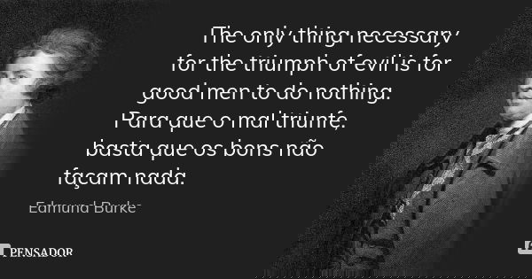 The only thing necessary for the triumph of evil is for good men to do nothing. Para que o mal triunfe, basta que os bons não façam nada.... Frase de Edmund Burke.