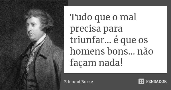 Tudo que o mal precisa para triunfar... é que os homens bons... não façam nada!... Frase de Edmund Burke.
