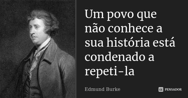 Um povo que não conhece a sua história está condenado a repeti-la... Frase de Edmund Burke.