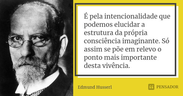 É pela intencionalidade que podemos elucidar a estrutura da própria consciência imaginante. Só assim se põe em relevo o ponto mais importante desta vivência.... Frase de Edmund Husserl.