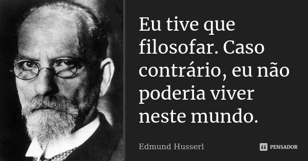 Eu tive que filosofar. Caso contrário, eu não poderia viver neste mundo.... Frase de Edmund Husserl.