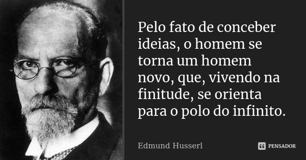 Pelo fato de conceber ideias, o homem se torna um homem novo, que, vivendo na finitude, se orienta para o polo do infinito.... Frase de Edmund Husserl.
