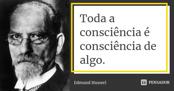 Toda a consciência é consciência de algo.... Frase de Edmund Husserl.