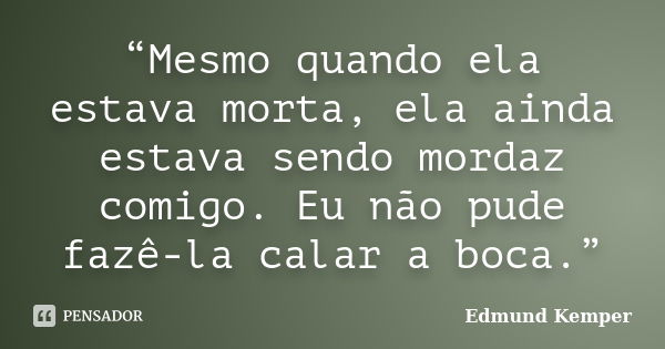 “Mesmo quando ela estava morta, ela ainda estava sendo mordaz comigo. Eu não pude fazê-la calar a boca.”... Frase de Edmund kemper.