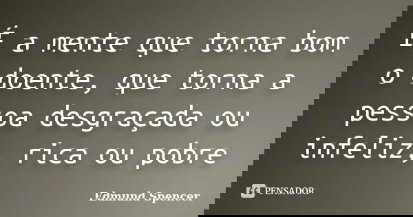 É a mente que torna bom o doente, que torna a pessoa desgraçada ou infeliz, rica ou pobre... Frase de Edmund Spencer.
