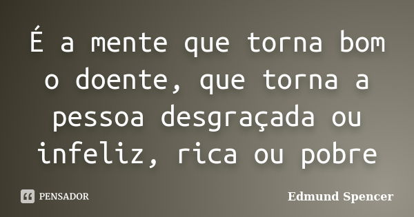 É a mente que torna bom o doente, que torna a pessoa desgraçada ou infeliz, rica ou pobre... Frase de Edmund Spencer.