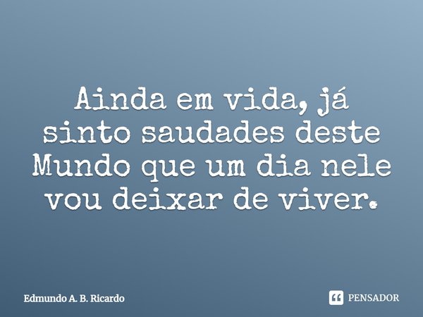 ⁠Ainda em vida, já sinto saudades deste Mundo que um dia nele vou deixar de viver.... Frase de Edmundo A. B. Ricardo.
