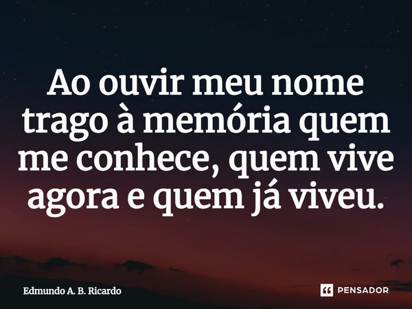 ⁠Ao ouvir meu nome trago à memória quem me conhece, quem vive agora e quem já viveu.... Frase de Edmundo A. B. Ricardo.