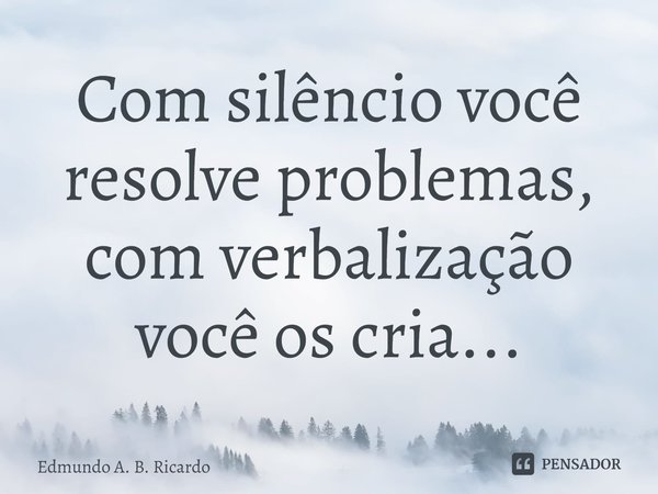 ⁠Com silêncio você resolve problemas, com verbalização você os cria...... Frase de Edmundo A. B. Ricardo.