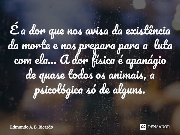 ⁠É a dor que nos avisa da existência da morte e nos prepara para a luta com ela... A dor física é apanágio de quase todos os animais, a psicológica só de alguns... Frase de Edmundo A. B. Ricardo.