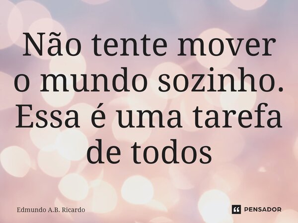 ⁠Não tente mover o mundo sozinho. Essa é uma tarefa de todos... Frase de Edmundo A.B. Ricardo.