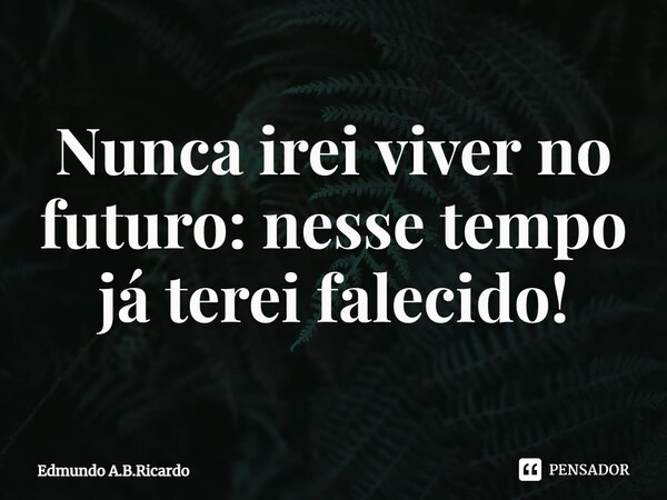 ⁠Nunca irei viver no futuro: nesse tempo já terei falecido!... Frase de Edmundo A.B.Ricardo.