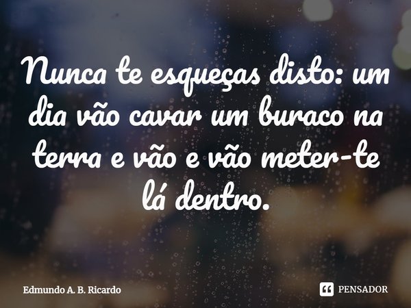⁠Nunca te esqueças disto: um dia vão cavar um buraco na terra e vão e vão meter-te lá dentro.... Frase de Edmundo A. B. Ricardo.