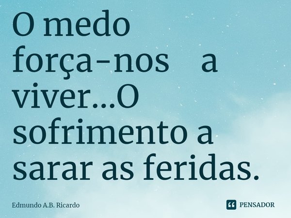 ⁠O medo força-nos a viver...O sofrimento a sarar as feridas.... Frase de Edmundo A.B. Ricardo.