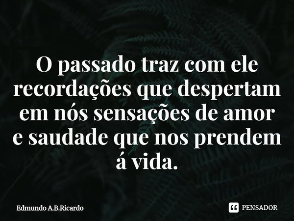⁠O passado traz com ele recordações que despertam em nós sensações de amor e saudade que nos prendem á vida.... Frase de Edmundo A.B.Ricardo.