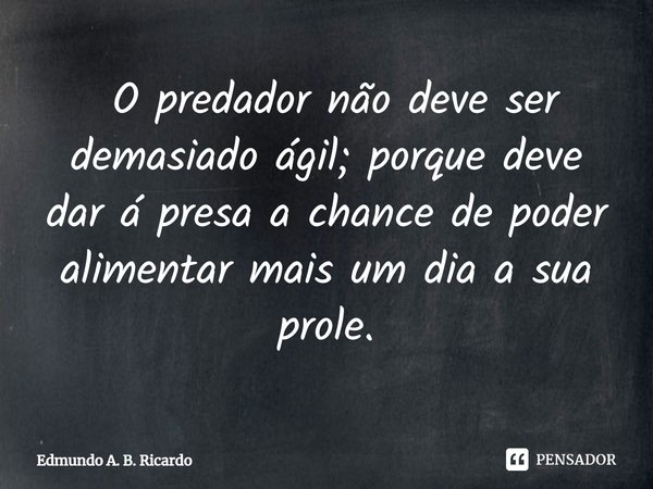 ⁠ O predador não deve ser demasiado ágil; porque deve dar á presa a chance de poder alimentar mais um dia a sua prole.... Frase de Edmundo A. B. Ricardo.