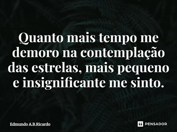 ⁠Quanto mais tempo me demoro na contemplação das estrelas, mais pequeno e insignificante me sinto.... Frase de Edmundo A.B.Ricardo.