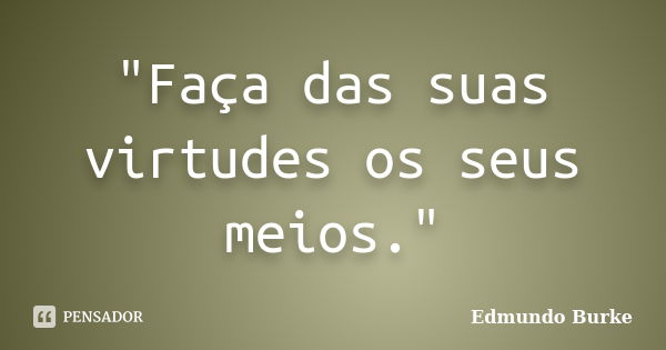 "Faça das suas virtudes os seus meios."... Frase de Edmundo Burke.