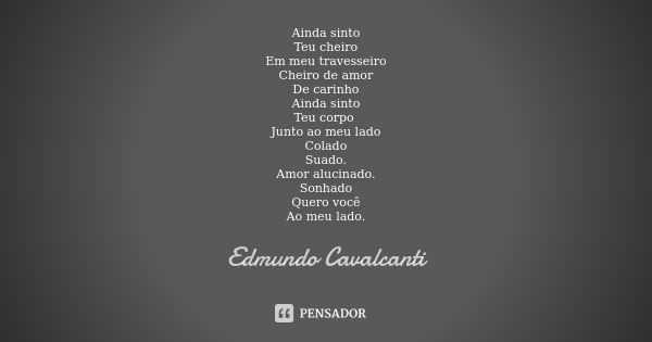 Ainda sinto Teu cheiro Em meu travesseiro Cheiro de amor De carinho Ainda sinto Teu corpo Junto ao meu lado Colado Suado. Amor alucinado. Sonhado Quero você Ao ... Frase de Edmundo Cavalcanti.