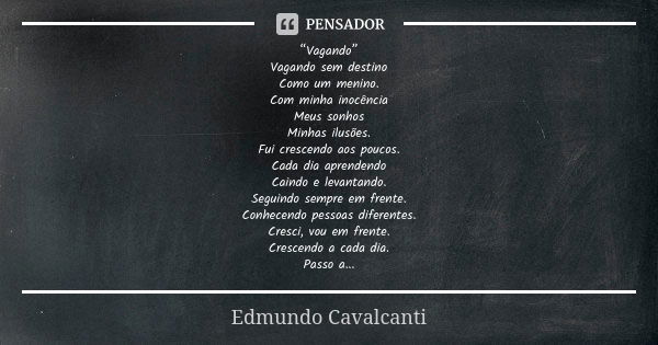 “Vagando” Vagando sem destino Como um menino. Com minha inocência Meus sonhos Minhas ilusões. Fui crescendo aos poucos. Cada dia aprendendo Caindo e levantando.... Frase de Edmundo Cavalcanti.