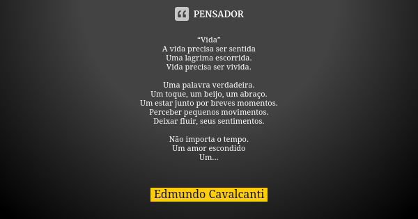 “Vida” A vida precisa ser sentida Uma lagrima escorrida. Vida precisa ser vivida. Uma palavra verdadeira. Um toque, um beijo, um abraço. Um estar junto por brev... Frase de Edmundo Cavalcanti.