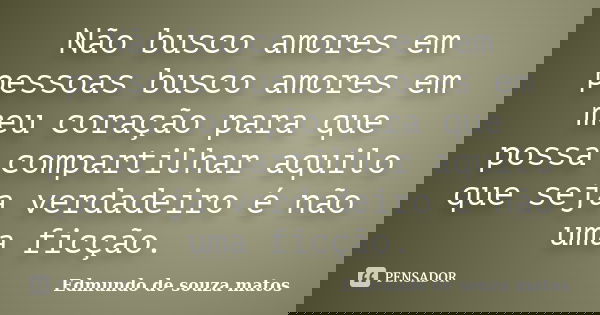 Não busco amores em pessoas busco amores em meu coração para que possa compartilhar aquilo que seja verdadeiro é não uma ficção.... Frase de Edmundo de souza matos.