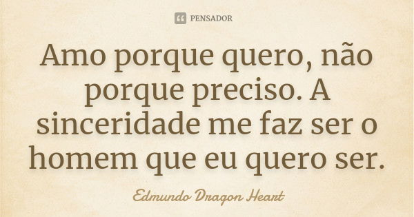 Amo porque quero, não porque preciso. A sinceridade me faz ser o homem que eu quero ser.... Frase de Edmundo Dragon Heart.