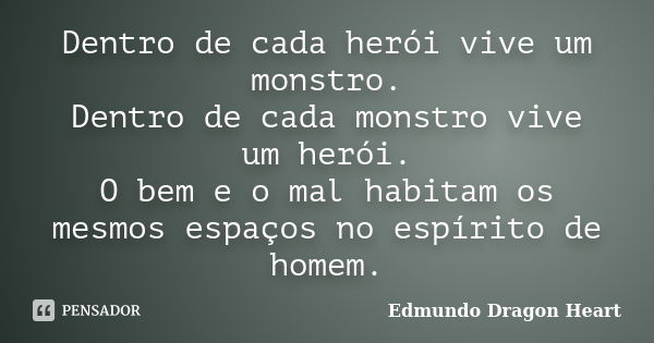 Dentro de cada herói vive um monstro. Dentro de cada monstro vive um herói. O bem e o mal habitam os mesmos espaços no espírito de homem.... Frase de Edmundo Dragon Heart.