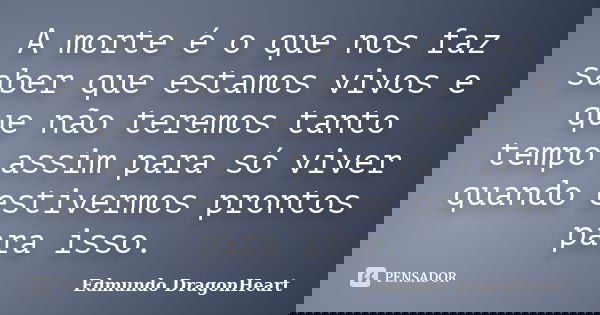 A morte é o que nos faz saber que estamos vivos e que não teremos tanto tempo assim para só viver quando estivermos prontos para isso.... Frase de Edmundo DragonHeart.